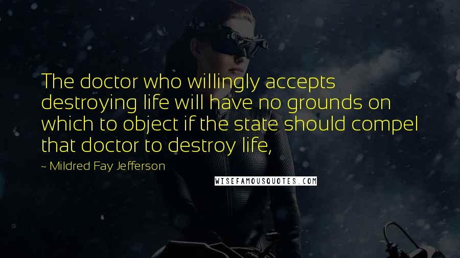 Mildred Fay Jefferson Quotes: The doctor who willingly accepts destroying life will have no grounds on which to object if the state should compel that doctor to destroy life,