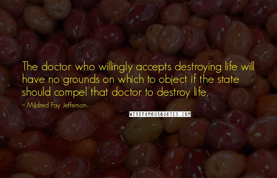 Mildred Fay Jefferson Quotes: The doctor who willingly accepts destroying life will have no grounds on which to object if the state should compel that doctor to destroy life,