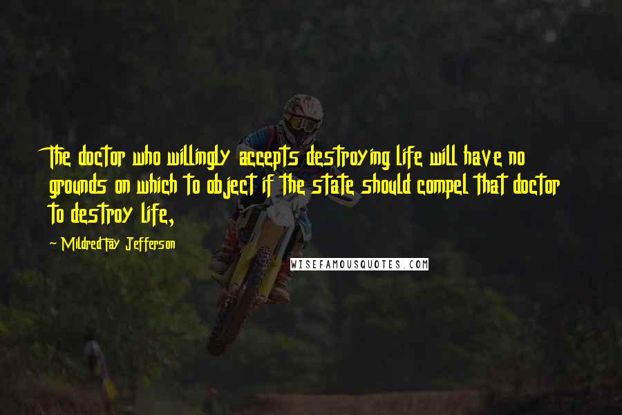 Mildred Fay Jefferson Quotes: The doctor who willingly accepts destroying life will have no grounds on which to object if the state should compel that doctor to destroy life,