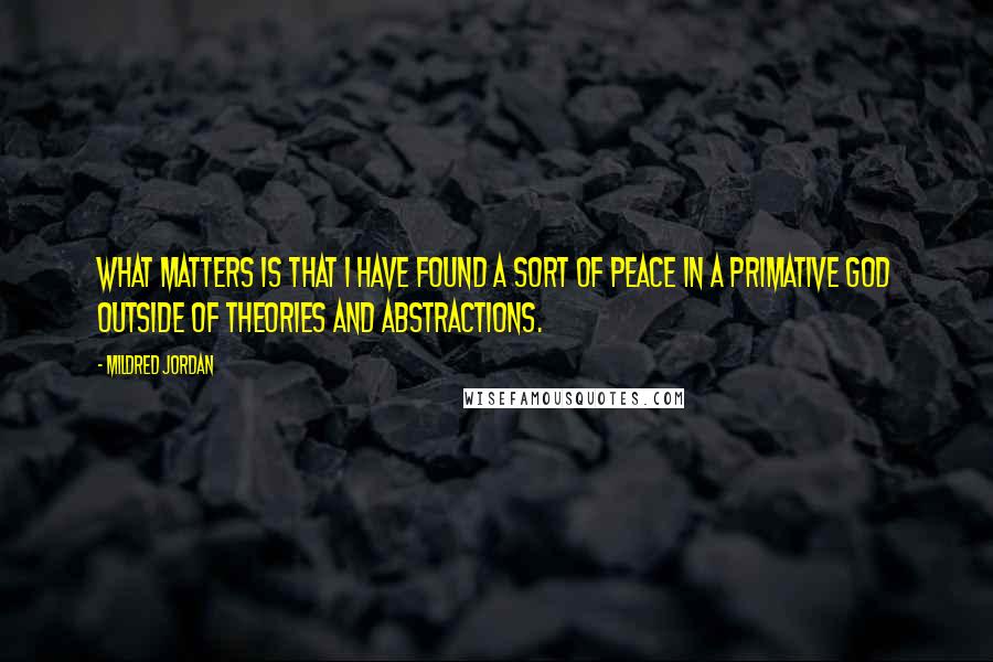 Mildred Jordan Quotes: What matters is that I have found a sort of peace in a primative God outside of theories and abstractions.
