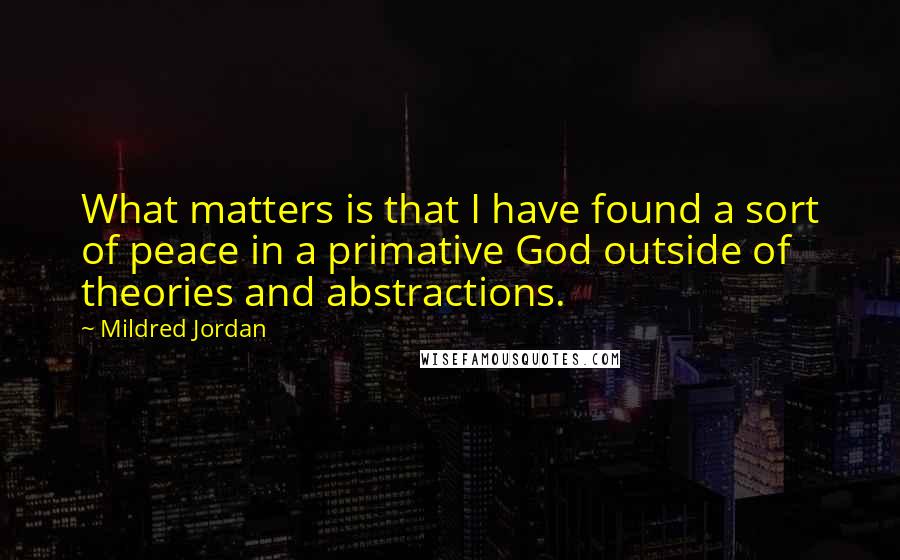 Mildred Jordan Quotes: What matters is that I have found a sort of peace in a primative God outside of theories and abstractions.