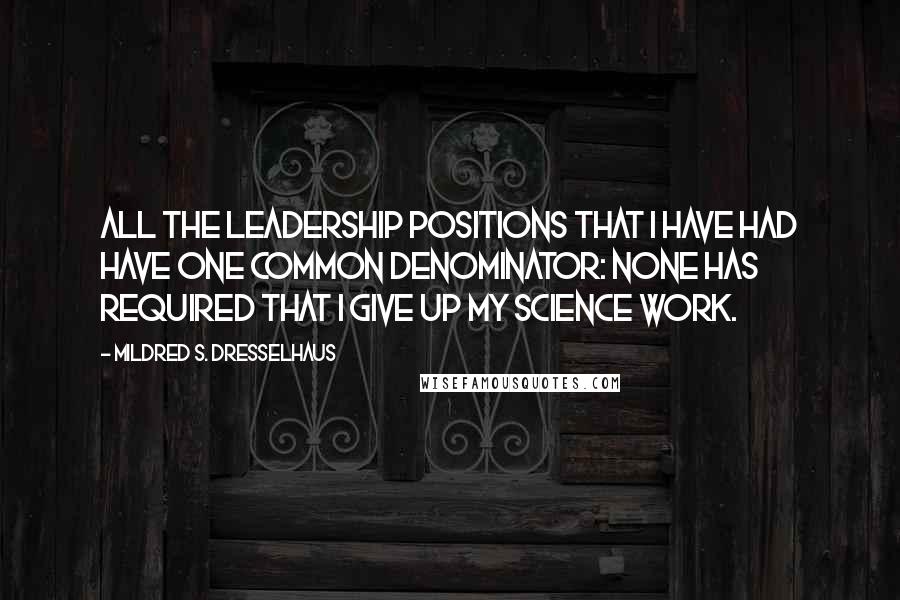 Mildred S. Dresselhaus Quotes: All the leadership positions that I have had have one common denominator: none has required that I give up my science work.