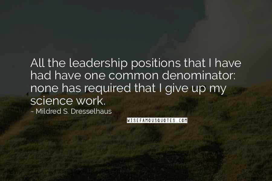 Mildred S. Dresselhaus Quotes: All the leadership positions that I have had have one common denominator: none has required that I give up my science work.