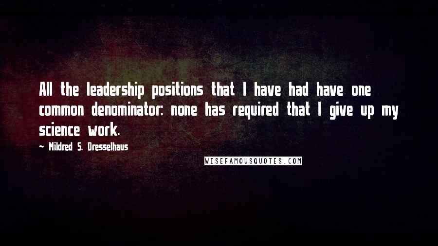 Mildred S. Dresselhaus Quotes: All the leadership positions that I have had have one common denominator: none has required that I give up my science work.