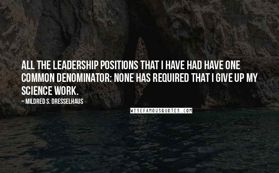 Mildred S. Dresselhaus Quotes: All the leadership positions that I have had have one common denominator: none has required that I give up my science work.