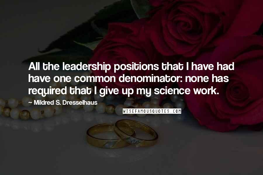 Mildred S. Dresselhaus Quotes: All the leadership positions that I have had have one common denominator: none has required that I give up my science work.