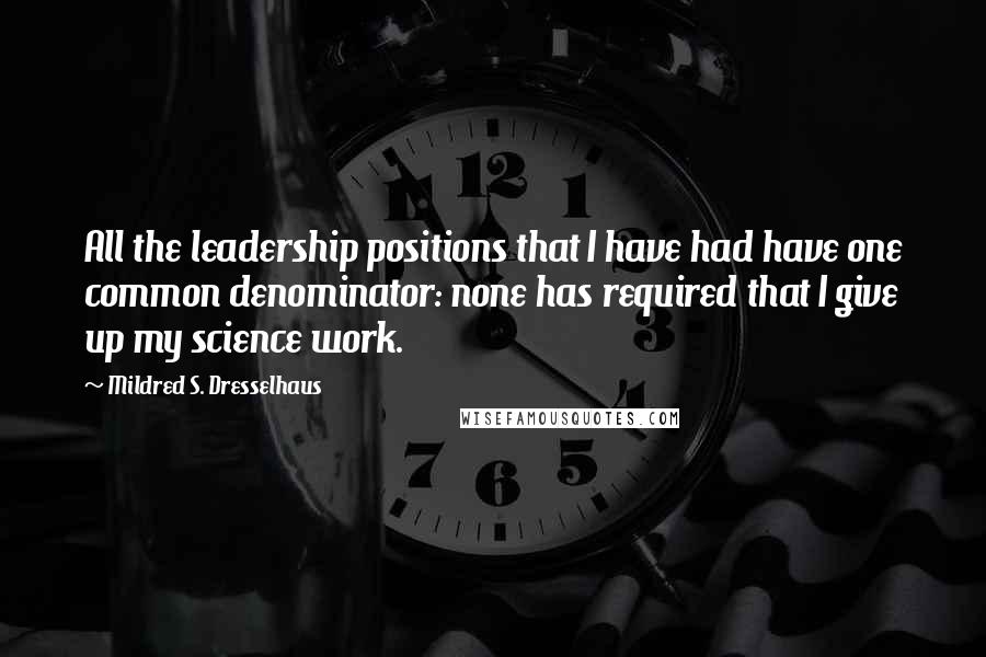 Mildred S. Dresselhaus Quotes: All the leadership positions that I have had have one common denominator: none has required that I give up my science work.