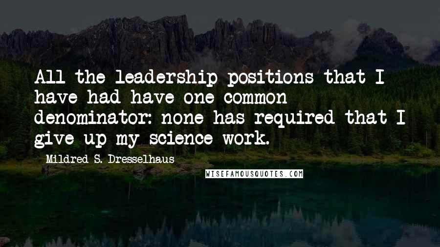 Mildred S. Dresselhaus Quotes: All the leadership positions that I have had have one common denominator: none has required that I give up my science work.