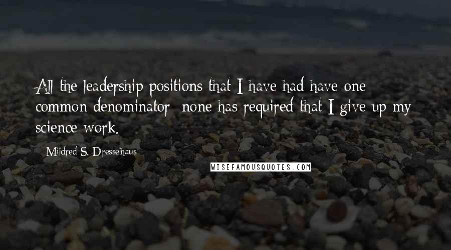 Mildred S. Dresselhaus Quotes: All the leadership positions that I have had have one common denominator: none has required that I give up my science work.
