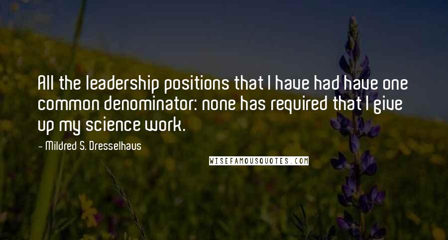 Mildred S. Dresselhaus Quotes: All the leadership positions that I have had have one common denominator: none has required that I give up my science work.