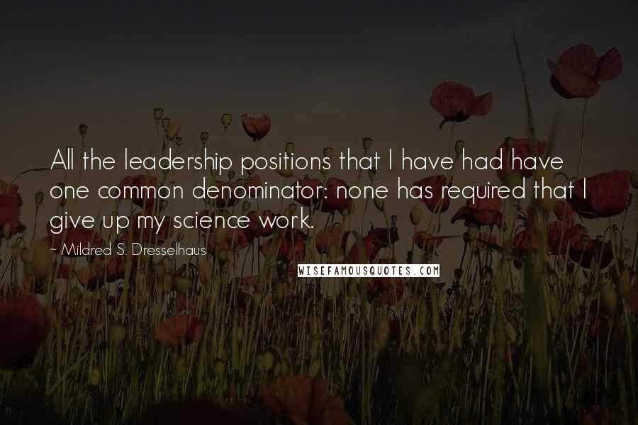 Mildred S. Dresselhaus Quotes: All the leadership positions that I have had have one common denominator: none has required that I give up my science work.