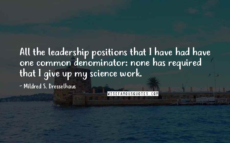 Mildred S. Dresselhaus Quotes: All the leadership positions that I have had have one common denominator: none has required that I give up my science work.