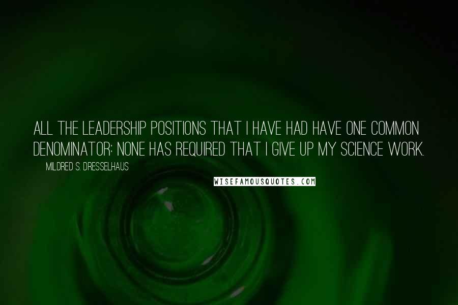 Mildred S. Dresselhaus Quotes: All the leadership positions that I have had have one common denominator: none has required that I give up my science work.