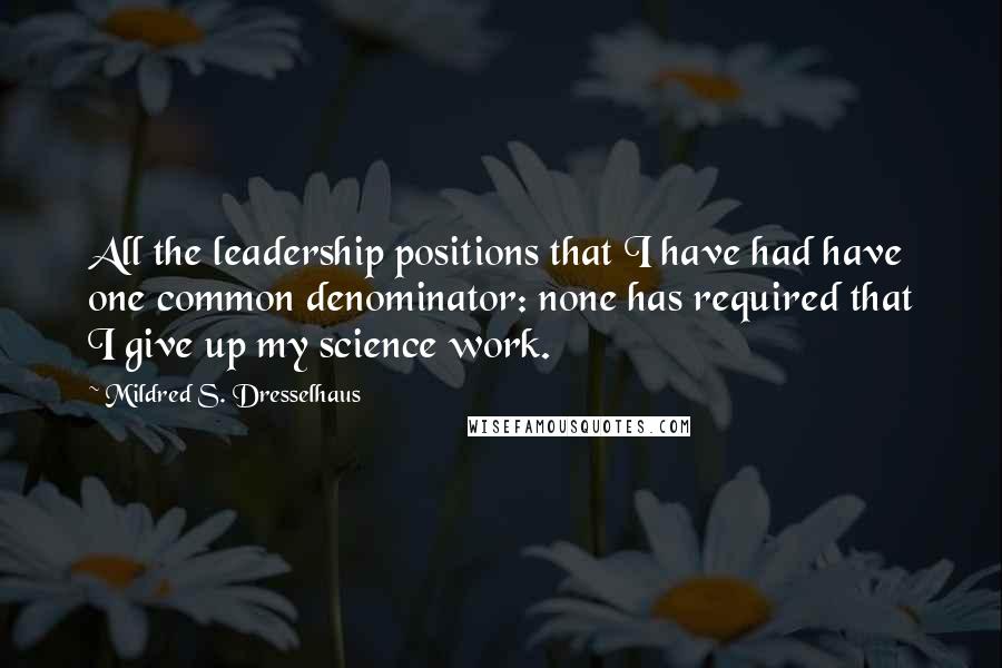 Mildred S. Dresselhaus Quotes: All the leadership positions that I have had have one common denominator: none has required that I give up my science work.