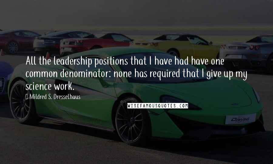 Mildred S. Dresselhaus Quotes: All the leadership positions that I have had have one common denominator: none has required that I give up my science work.