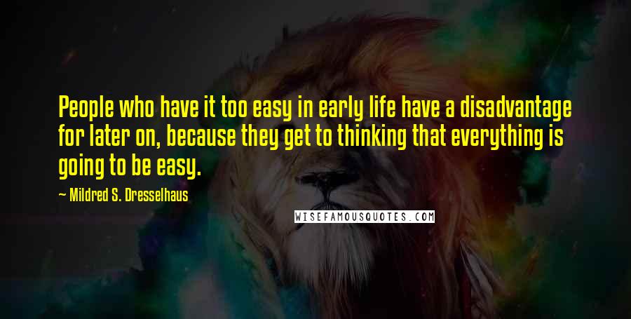 Mildred S. Dresselhaus Quotes: People who have it too easy in early life have a disadvantage for later on, because they get to thinking that everything is going to be easy.