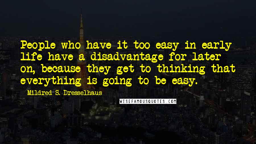 Mildred S. Dresselhaus Quotes: People who have it too easy in early life have a disadvantage for later on, because they get to thinking that everything is going to be easy.