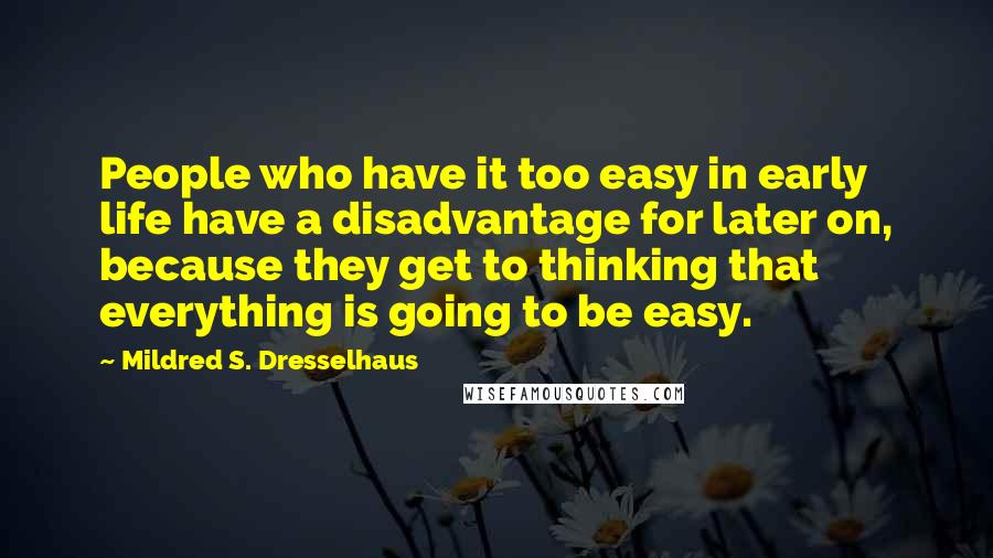 Mildred S. Dresselhaus Quotes: People who have it too easy in early life have a disadvantage for later on, because they get to thinking that everything is going to be easy.