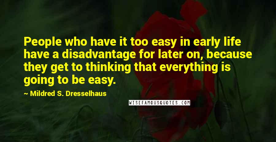 Mildred S. Dresselhaus Quotes: People who have it too easy in early life have a disadvantage for later on, because they get to thinking that everything is going to be easy.