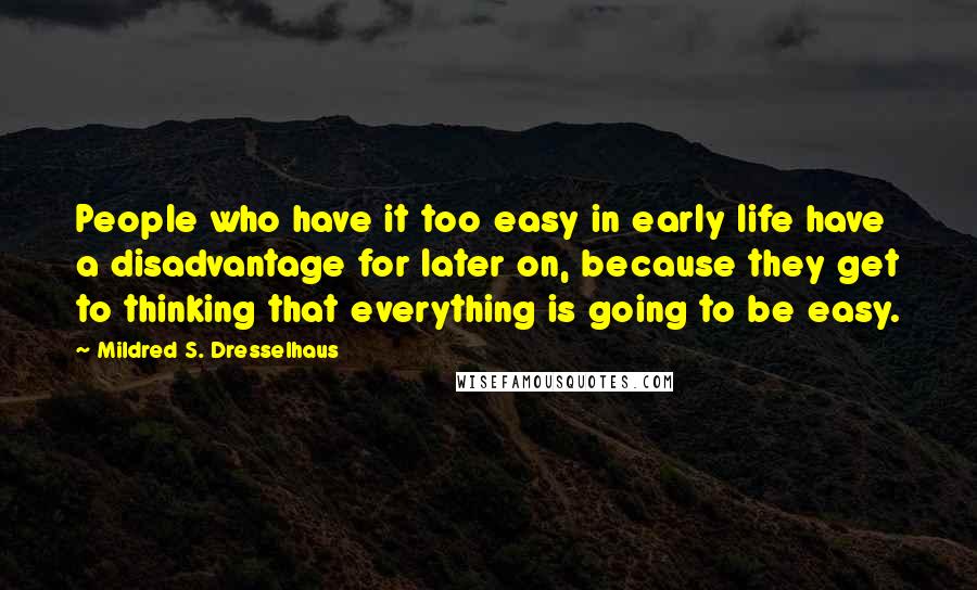 Mildred S. Dresselhaus Quotes: People who have it too easy in early life have a disadvantage for later on, because they get to thinking that everything is going to be easy.