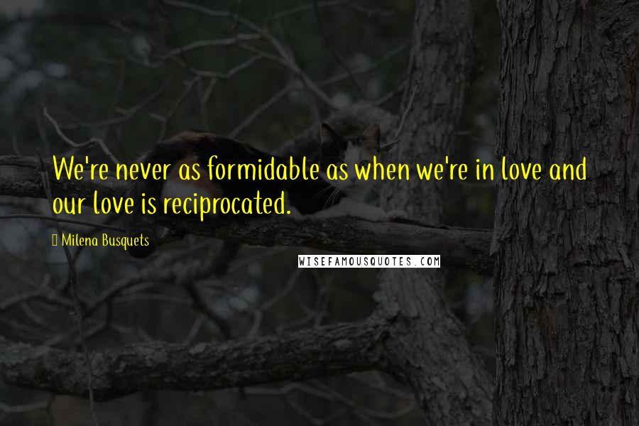 Milena Busquets Quotes: We're never as formidable as when we're in love and our love is reciprocated.