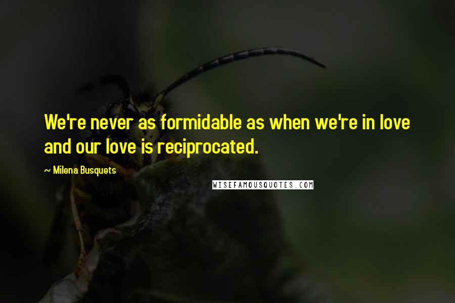 Milena Busquets Quotes: We're never as formidable as when we're in love and our love is reciprocated.