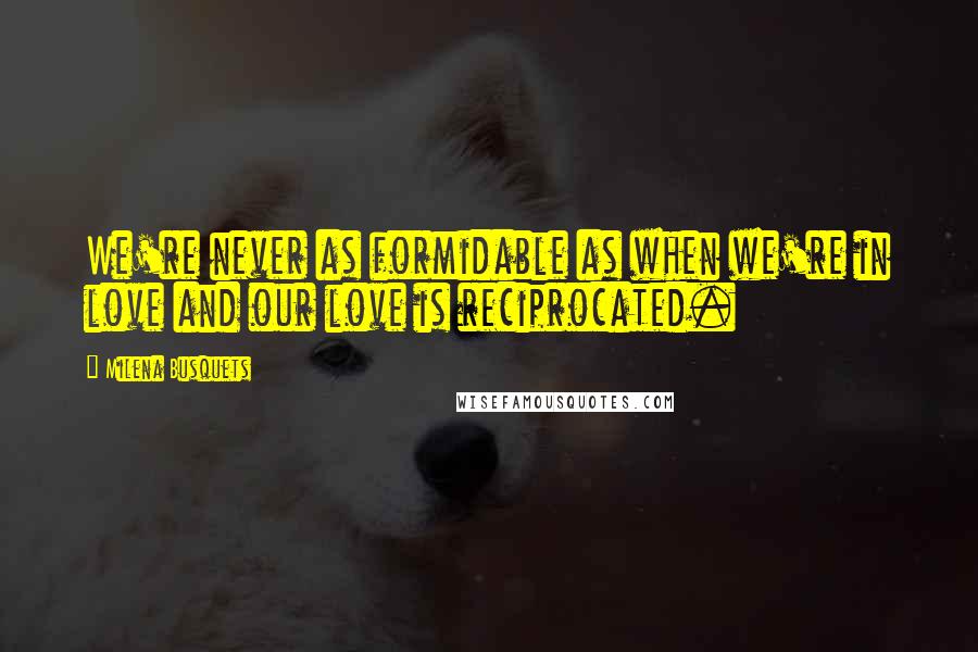 Milena Busquets Quotes: We're never as formidable as when we're in love and our love is reciprocated.