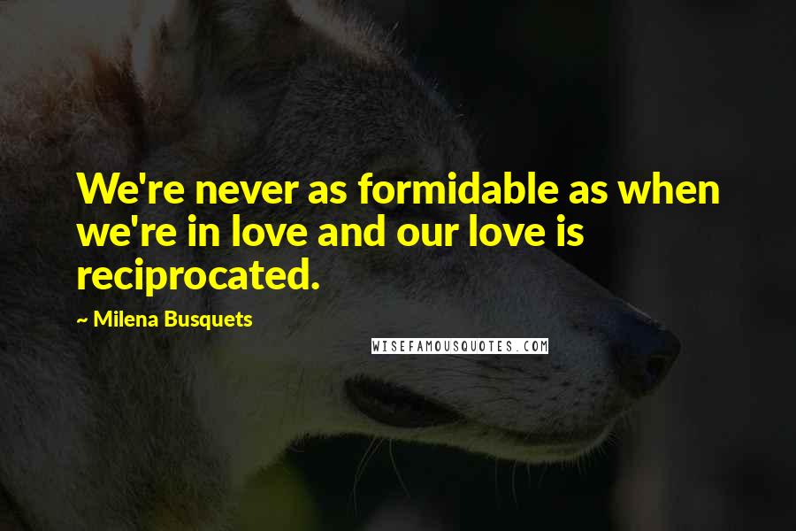 Milena Busquets Quotes: We're never as formidable as when we're in love and our love is reciprocated.