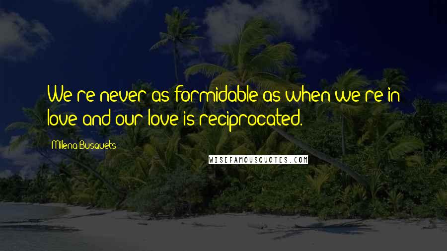 Milena Busquets Quotes: We're never as formidable as when we're in love and our love is reciprocated.