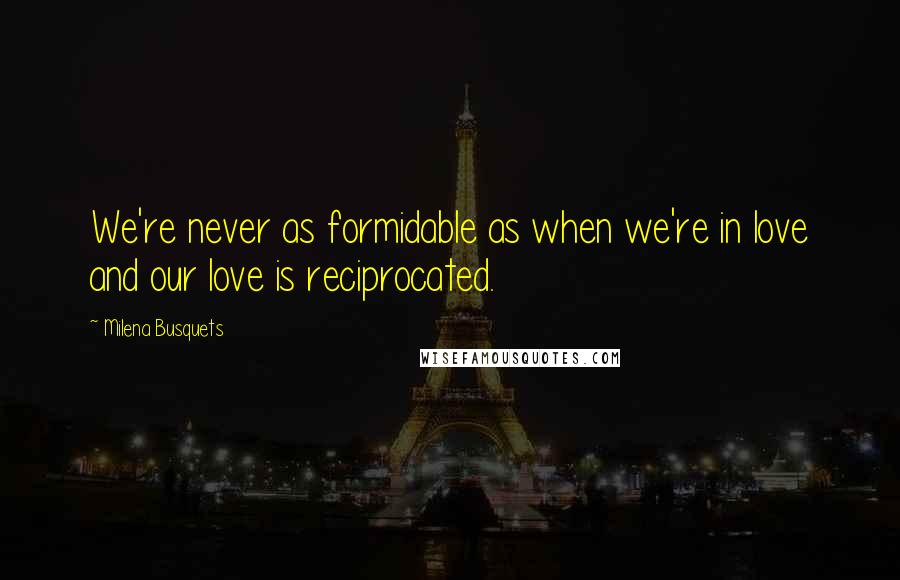 Milena Busquets Quotes: We're never as formidable as when we're in love and our love is reciprocated.