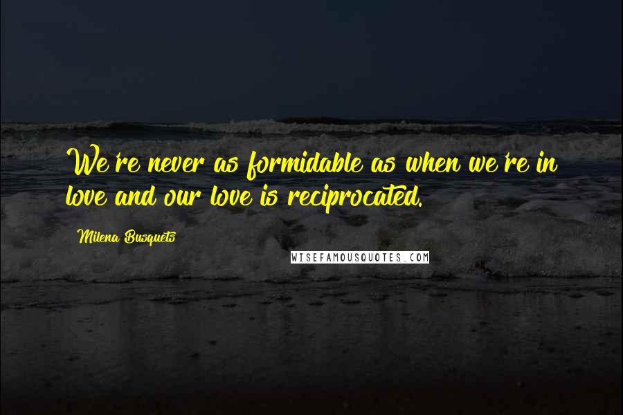 Milena Busquets Quotes: We're never as formidable as when we're in love and our love is reciprocated.