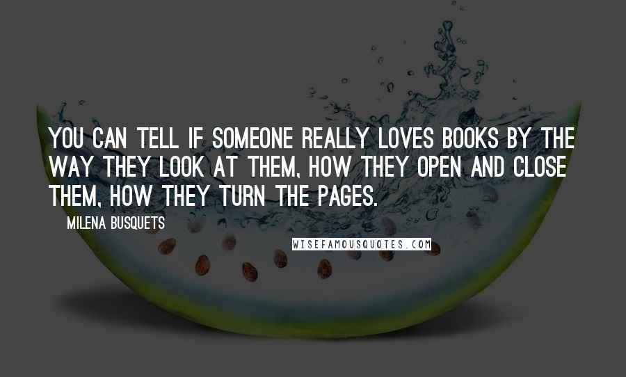 Milena Busquets Quotes: You can tell if someone really loves Books by the way they look at them, how they open and close them, how they turn the pages.