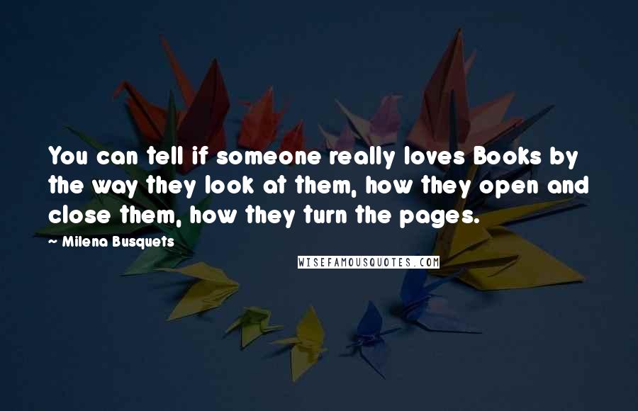 Milena Busquets Quotes: You can tell if someone really loves Books by the way they look at them, how they open and close them, how they turn the pages.