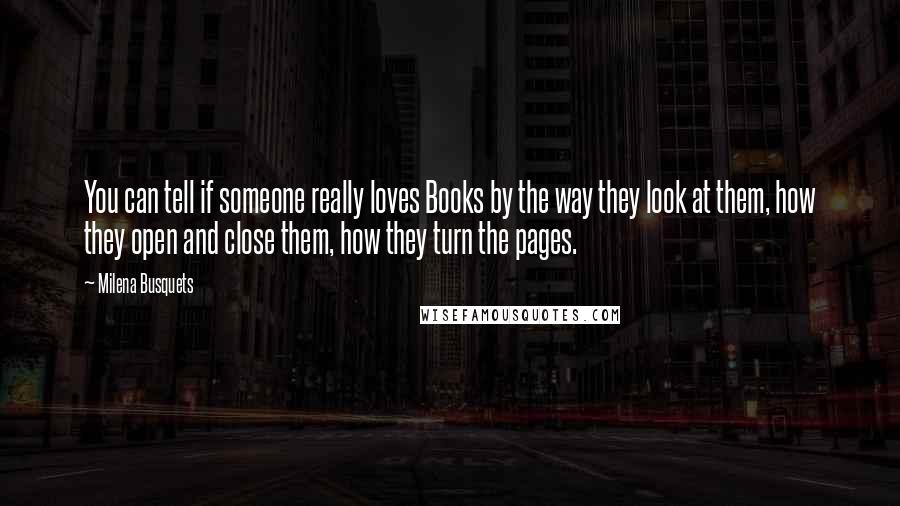 Milena Busquets Quotes: You can tell if someone really loves Books by the way they look at them, how they open and close them, how they turn the pages.