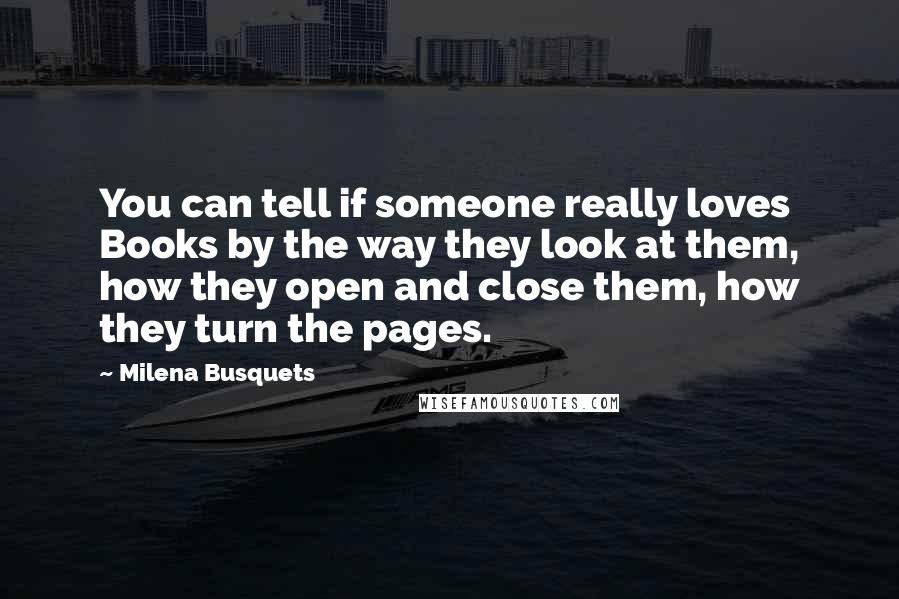 Milena Busquets Quotes: You can tell if someone really loves Books by the way they look at them, how they open and close them, how they turn the pages.