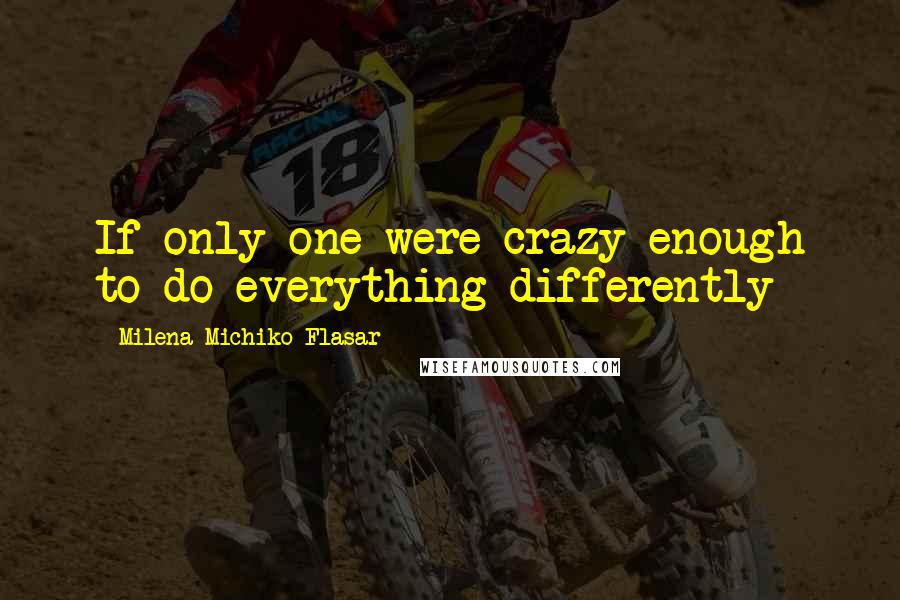 Milena Michiko Flasar Quotes: If only one were crazy enough to do everything differently