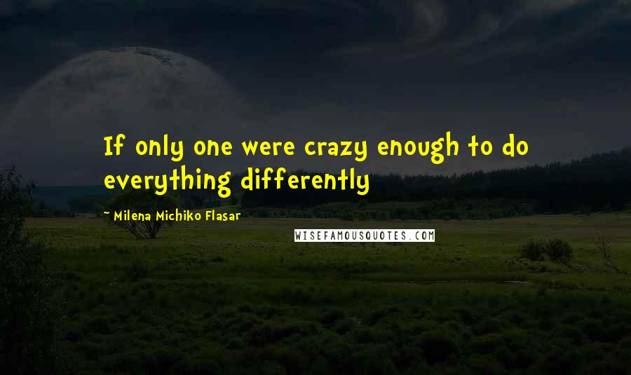 Milena Michiko Flasar Quotes: If only one were crazy enough to do everything differently