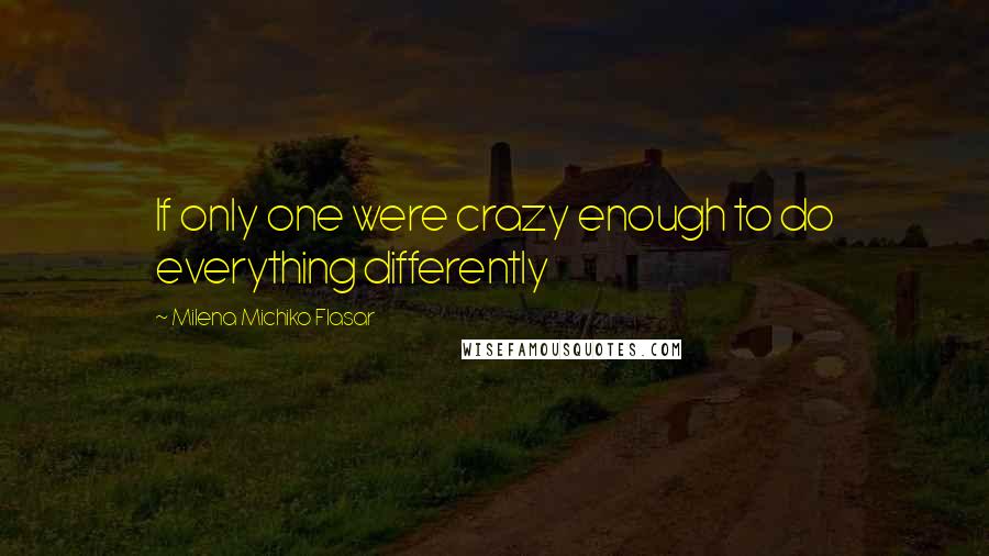 Milena Michiko Flasar Quotes: If only one were crazy enough to do everything differently
