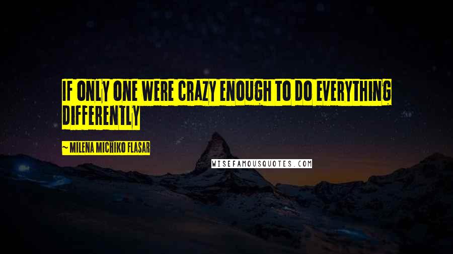 Milena Michiko Flasar Quotes: If only one were crazy enough to do everything differently