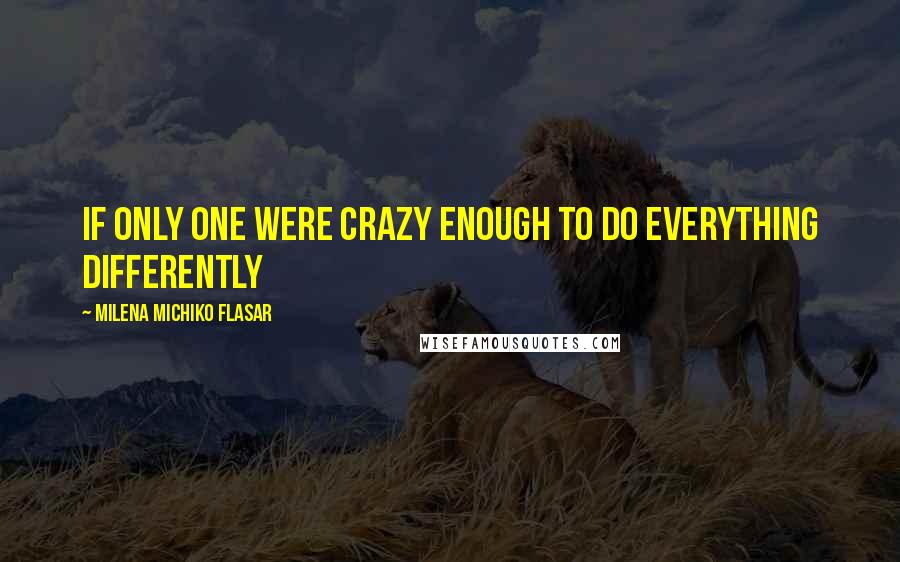 Milena Michiko Flasar Quotes: If only one were crazy enough to do everything differently