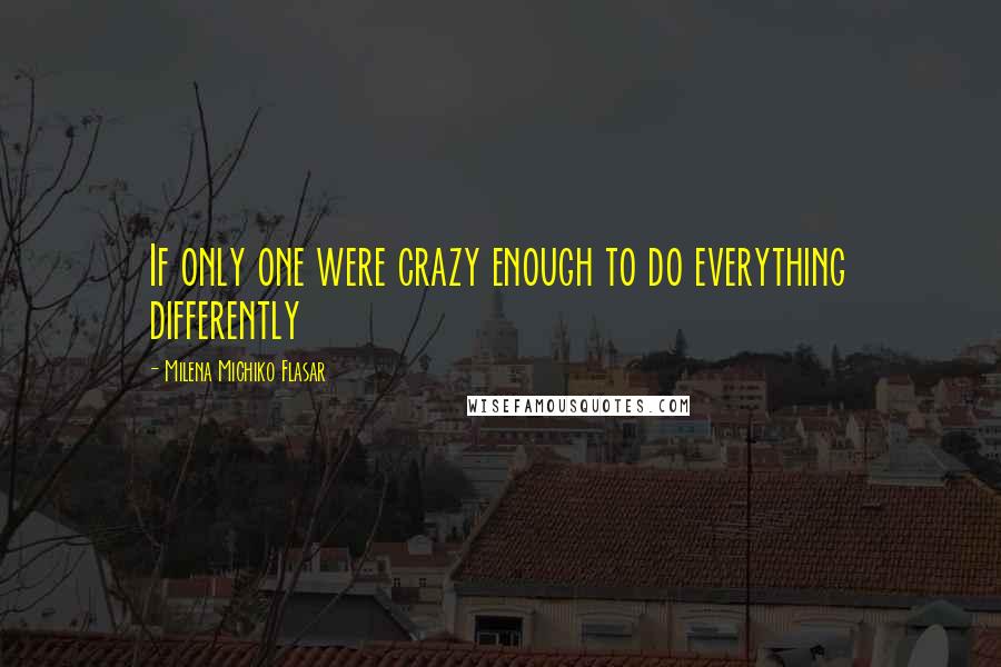 Milena Michiko Flasar Quotes: If only one were crazy enough to do everything differently