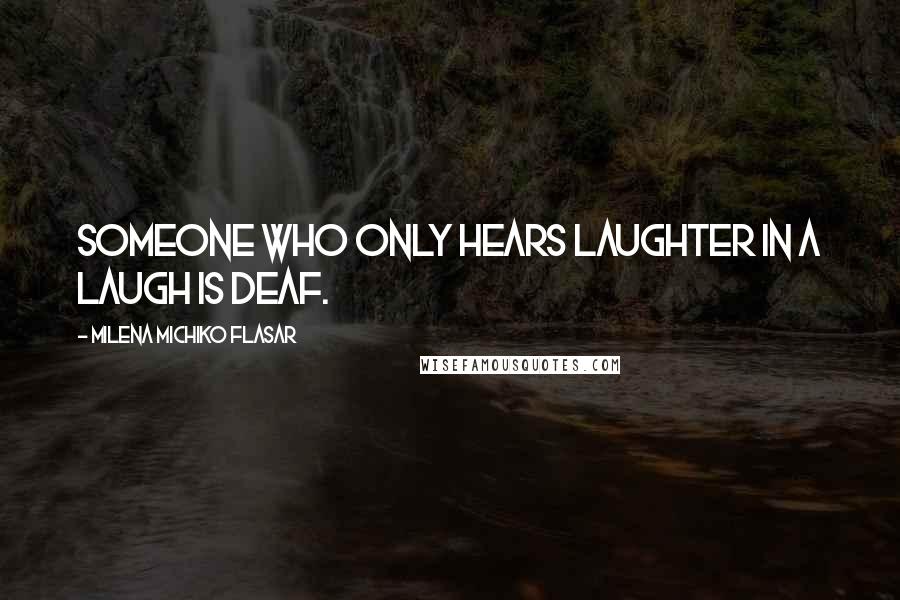 Milena Michiko Flasar Quotes: Someone who only hears laughter in a laugh is deaf.