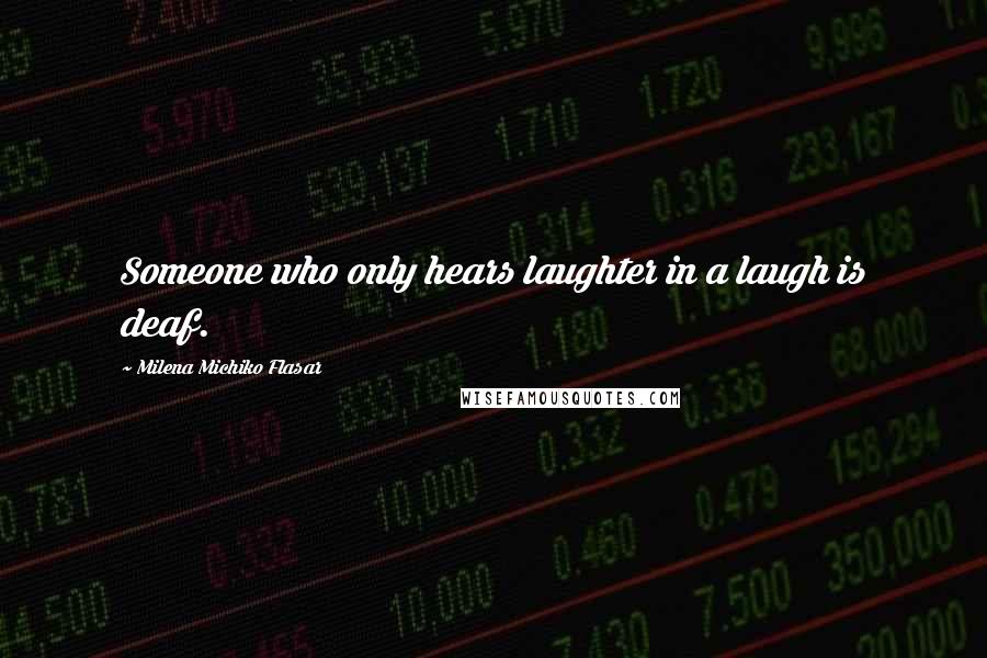 Milena Michiko Flasar Quotes: Someone who only hears laughter in a laugh is deaf.