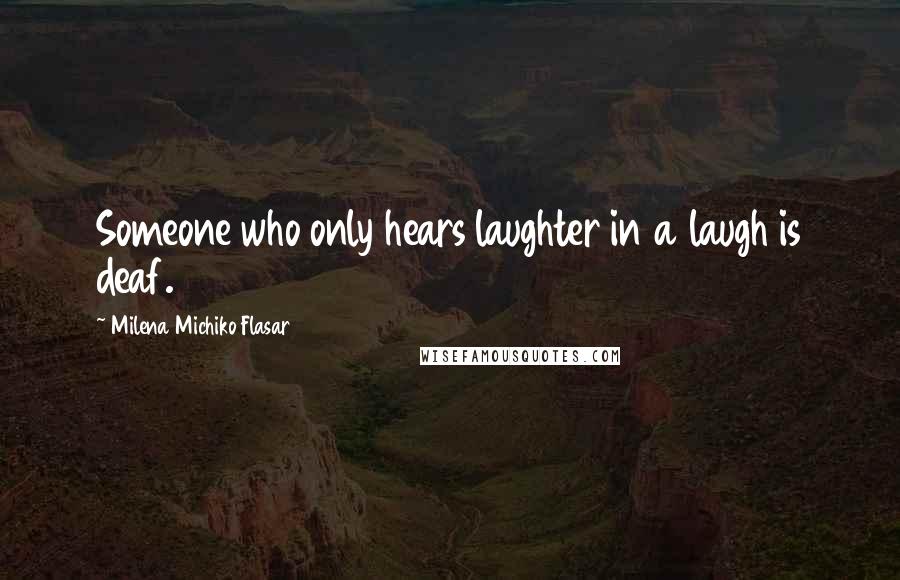 Milena Michiko Flasar Quotes: Someone who only hears laughter in a laugh is deaf.