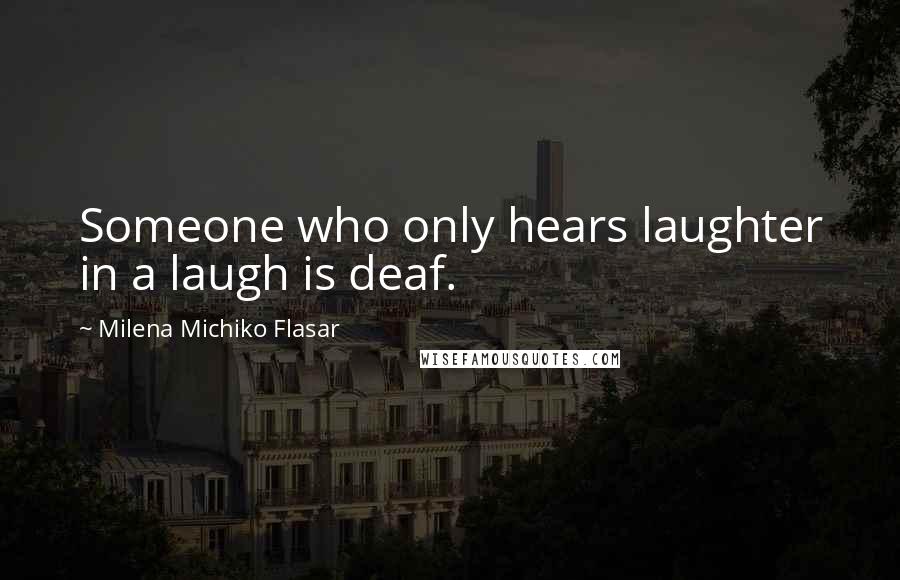 Milena Michiko Flasar Quotes: Someone who only hears laughter in a laugh is deaf.