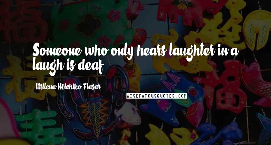 Milena Michiko Flasar Quotes: Someone who only hears laughter in a laugh is deaf.