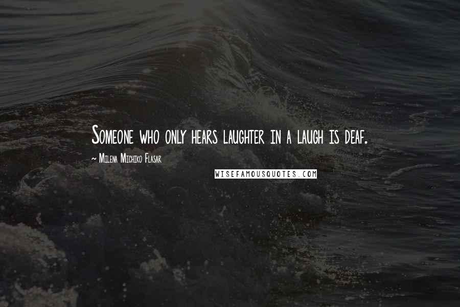 Milena Michiko Flasar Quotes: Someone who only hears laughter in a laugh is deaf.