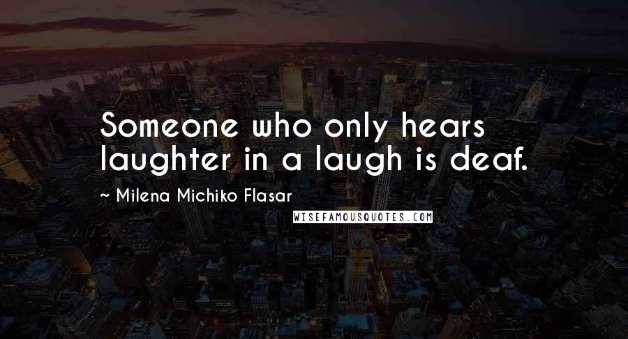 Milena Michiko Flasar Quotes: Someone who only hears laughter in a laugh is deaf.