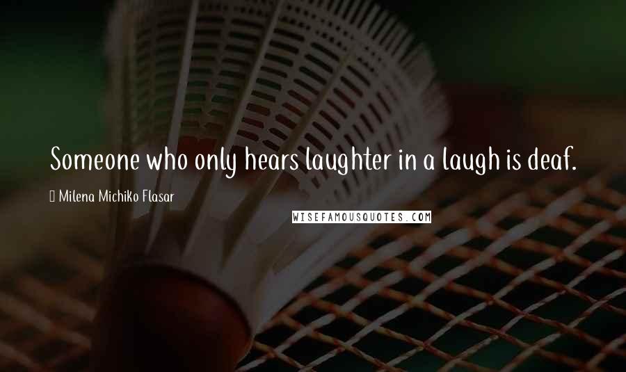 Milena Michiko Flasar Quotes: Someone who only hears laughter in a laugh is deaf.