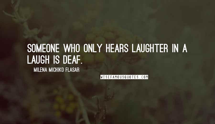 Milena Michiko Flasar Quotes: Someone who only hears laughter in a laugh is deaf.